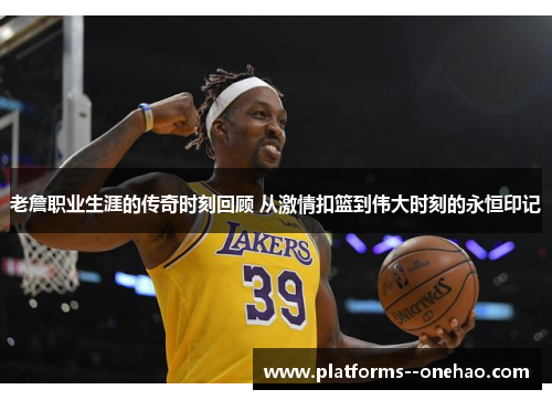 老詹职业生涯的传奇时刻回顾 从激情扣篮到伟大时刻的永恒印记 老詹职业生涯的传奇时刻回顾 从激情扣篮到伟大时刻的永恒印记