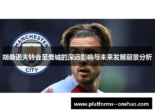 胡桑诺夫转会至曼城的深远影响与未来发展前景分析