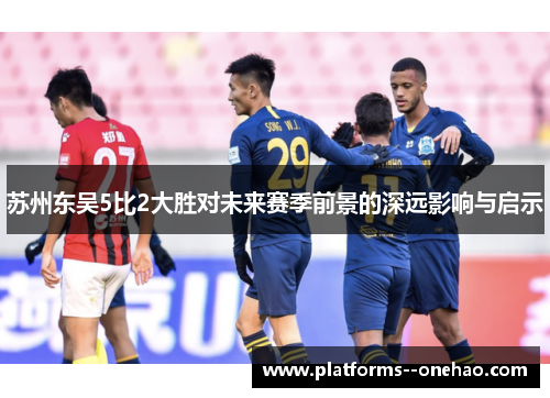 苏州东吴5比2大胜对未来赛季前景的深远影响与启示 苏州东吴5比2大胜对未来赛季前景的深远影响与启示