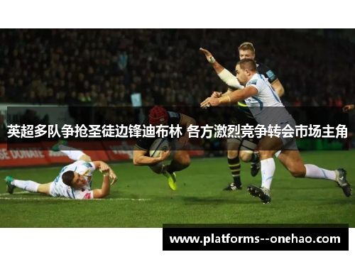 英超多队争抢圣徒边锋迪布林 各方激烈竞争转会市场主角 英超多队争抢圣徒边锋迪布林 各方激烈竞争转会市场主角