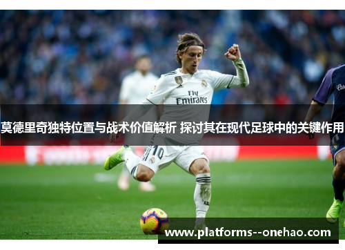 莫德里奇独特位置与战术价值解析 探讨其在现代足球中的关键作用