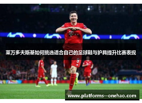 莱万多夫斯基如何挑选适合自己的足球鞋与护具提升比赛表现