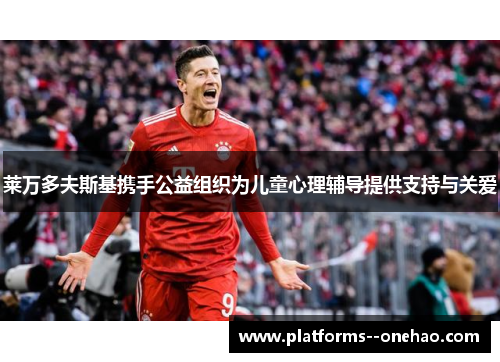 莱万多夫斯基携手公益组织为儿童心理辅导提供支持与关爱