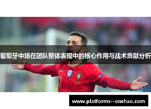 葡萄牙中场在团队整体表现中的核心作用与战术贡献分析