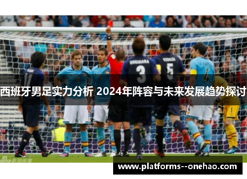 西班牙男足实力分析 2024年阵容与未来发展趋势探讨 西班牙男足实力分析 2024年阵容与未来发展趋势探讨