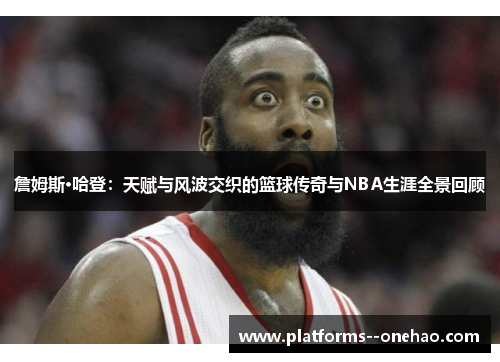詹姆斯·哈登:天赋与风波交织的篮球传奇与NBA生涯全景回顾 詹姆斯·哈登:天赋与风波交织的篮球传奇与NBA生涯全景回顾