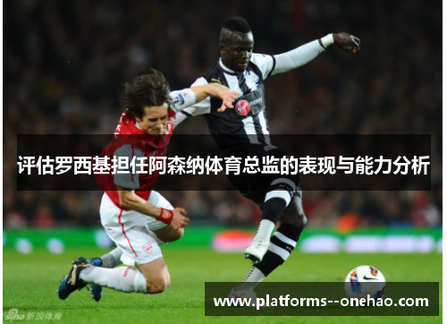 评估罗西基担任阿森纳体育总监的表现与能力分析 评估罗西基担任阿森纳体育总监的表现与能力分析