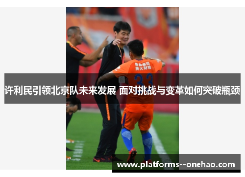 许利民引领北京队未来发展 面对挑战与变革如何突破瓶颈