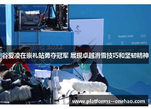 谷爱凌在崇礼站勇夺冠军 展现卓越滑雪技巧和坚韧精神 谷爱凌在崇礼站勇夺冠军 展现卓越滑雪技巧和坚韧精神