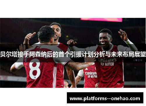 贝尔塔接手阿森纳后的首个引援计划分析与未来布局展望