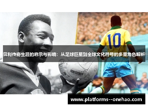 贝利传奇生涯的启示与影响:从足球巨星到全球文化符号的多重角色解析 贝利传奇生涯的启示与影响:从足球巨星到全球文化符号的多重角色解析