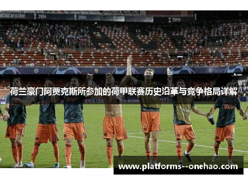 荷兰豪门阿贾克斯所参加的荷甲联赛历史沿革与竞争格局详解