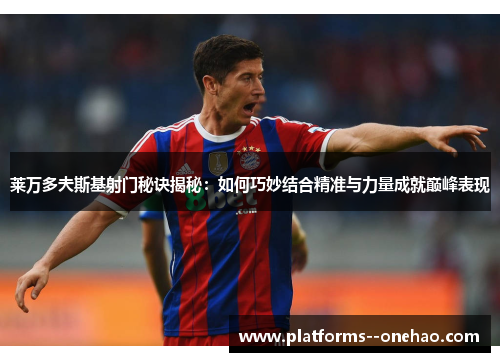 莱万多夫斯基射门秘诀揭秘：如何巧妙结合精准与力量成就巅峰表现