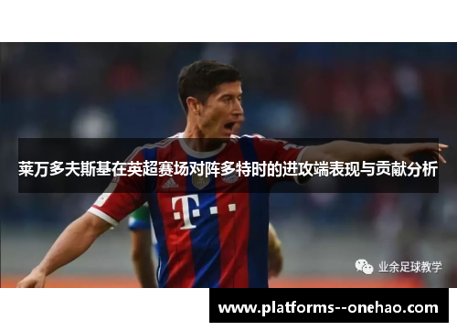 莱万多夫斯基在英超赛场对阵多特时的进攻端表现与贡献分析 莱万多夫斯基在英超赛场对阵多特时的进攻端表现与贡献分析