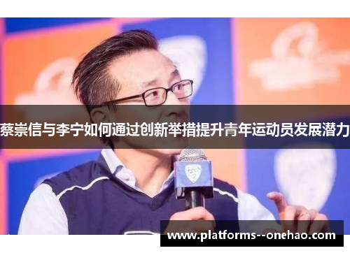 蔡崇信与李宁如何通过创新举措提升青年运动员发展潜力 蔡崇信与李宁如何通过创新举措提升青年运动员发展潜力