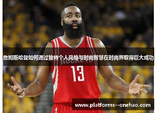 詹姆斯哈登如何通过独特个人风格与时尚智慧在时尚界取得巨大成功