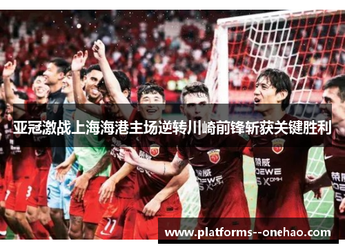 亚冠激战上海海港主场逆转川崎前锋斩获关键胜利