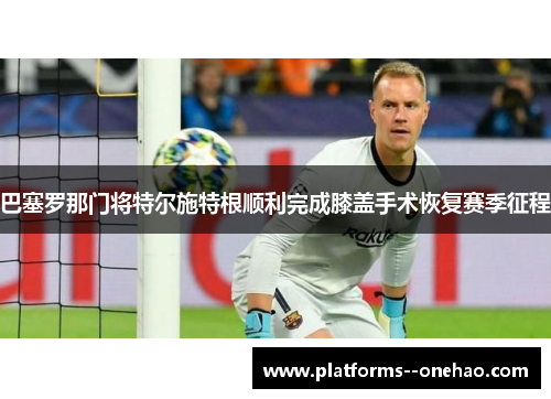 巴塞罗那门将特尔施特根顺利完成膝盖手术恢复赛季征程 巴塞罗那门将特尔施特根顺利完成膝盖手术恢复赛季征程