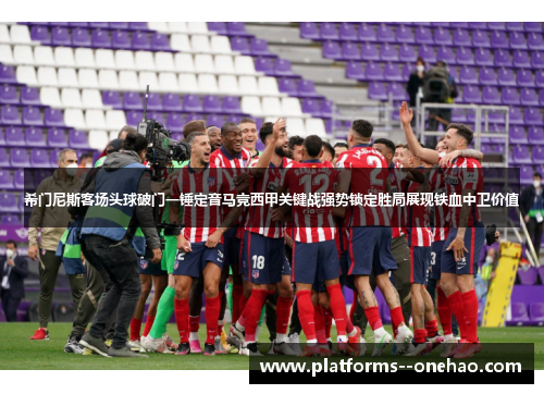 希门尼斯客场头球破门一锤定音马竞西甲关键战强势锁定胜局展现铁血中卫价值 希门尼斯客场头球破门一锤定音马竞西甲关键战强势锁定胜局展现铁血中卫价值