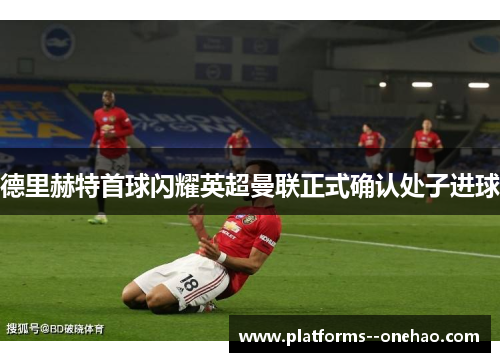 德里赫特首球闪耀英超曼联正式确认处子进球 德里赫特首球闪耀英超曼联正式确认处子进球