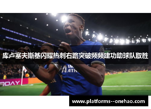 库卢塞夫斯基闪耀热刺右路突破频频建功助球队取胜 库卢塞夫斯基闪耀热刺右路突破频频建功助球队取胜