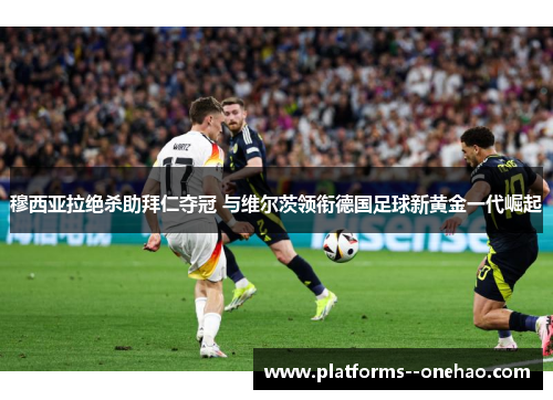 穆西亚拉绝杀助拜仁夺冠 与维尔茨领衔德国足球新黄金一代崛起