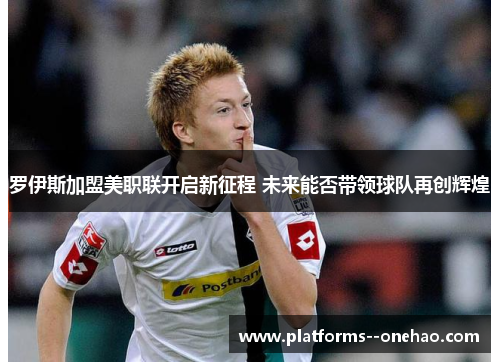 罗伊斯加盟美职联开启新征程 未来能否带领球队再创辉煌 罗伊斯加盟美职联开启新征程 未来能否带领球队再创辉煌