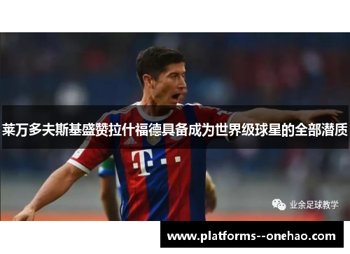 莱万多夫斯基盛赞拉什福德具备成为世界级球星的全部潜质 莱万多夫斯基盛赞拉什福德具备成为世界级球星的全部潜质