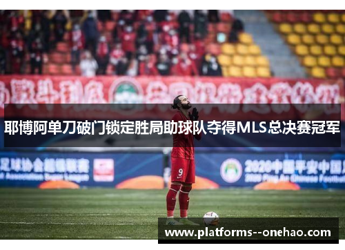 耶博阿单刀破门锁定胜局助球队夺得MLS总决赛冠军 耶博阿单刀破门锁定胜局助球队夺得MLS总决赛冠军