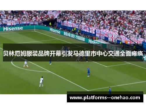 贝林厄姆服装品牌开幕引发马德里市中心交通全面瘫痪