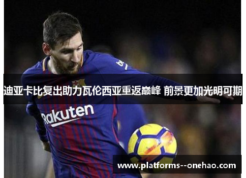 迪亚卡比复出助力瓦伦西亚重返巅峰 前景更加光明可期 迪亚卡比复出助力瓦伦西亚重返巅峰 前景更加光明可期