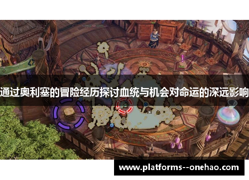 通过奥利塞的冒险经历探讨血统与机会对命运的深远影响 通过奥利塞的冒险经历探讨血统与机会对命运的深远影响