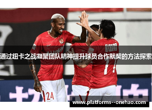 通过纽卡之战凝聚团队精神提升球员合作默契的方法探索 通过纽卡之战凝聚团队精神提升球员合作默契的方法探索