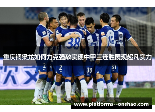 重庆铜梁龙如何力克强敌实现中甲三连胜展现超凡实力 重庆铜梁龙如何力克强敌实现中甲三连胜展现超凡实力