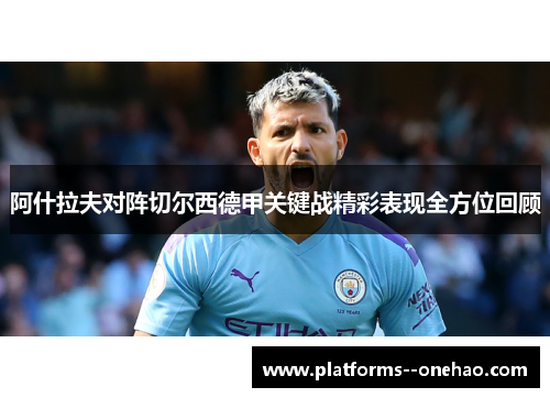 阿什拉夫对阵切尔西德甲关键战精彩表现全方位回顾 阿什拉夫对阵切尔西德甲关键战精彩表现全方位回顾