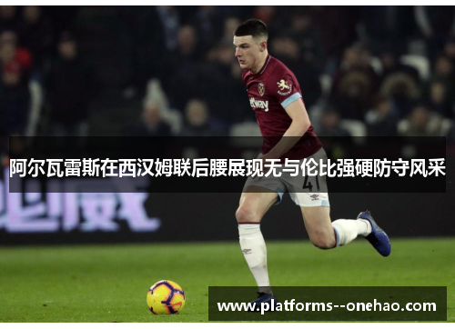 阿尔瓦雷斯在西汉姆联后腰展现无与伦比强硬防守风采 阿尔瓦雷斯在西汉姆联后腰展现无与伦比强硬防守风采
