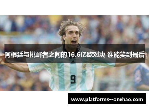 阿根廷与挑衅者之间的16.6亿欧对决 谁能笑到最后 阿根廷与挑衅者之间的16.6亿欧对决 谁能笑到最后