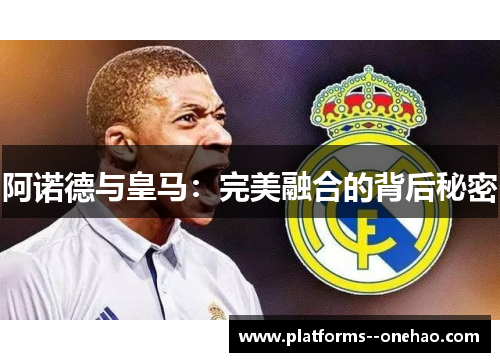 阿诺德与皇马:完美融合的背后秘密 阿诺德与皇马:完美融合的背后秘密