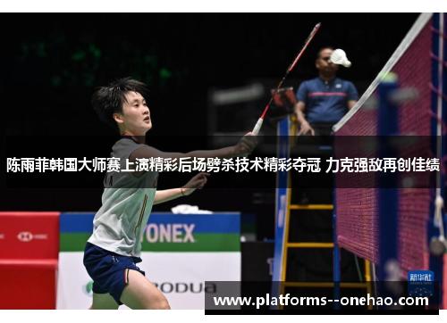 陈雨菲韩国大师赛上演精彩后场劈杀技术精彩夺冠 力克强敌再创佳绩 陈雨菲韩国大师赛上演精彩后场劈杀技术精彩夺冠 力克强敌再创佳绩