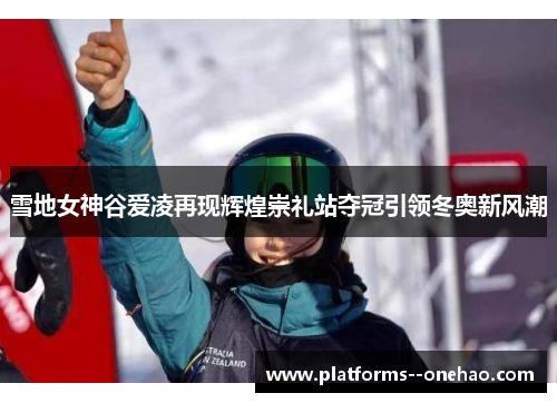 雪地女神谷爱凌再现辉煌崇礼站夺冠引领冬奥新风潮 雪地女神谷爱凌再现辉煌崇礼站夺冠引领冬奥新风潮