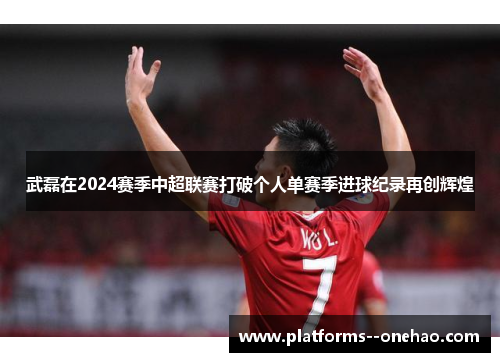 武磊在2024赛季中超联赛打破个人单赛季进球纪录再创辉煌