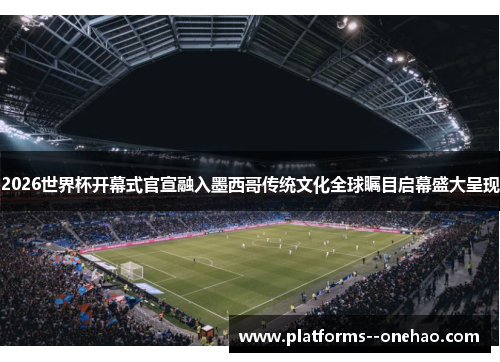 2026世界杯开幕式官宣融入墨西哥传统文化全球瞩目启幕盛大呈现 2026世界杯开幕式官宣融入墨西哥传统文化全球瞩目启幕盛大呈现