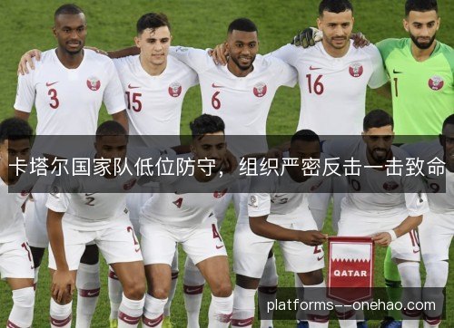 卡塔尔国家队低位防守，组织严密反击一击致命